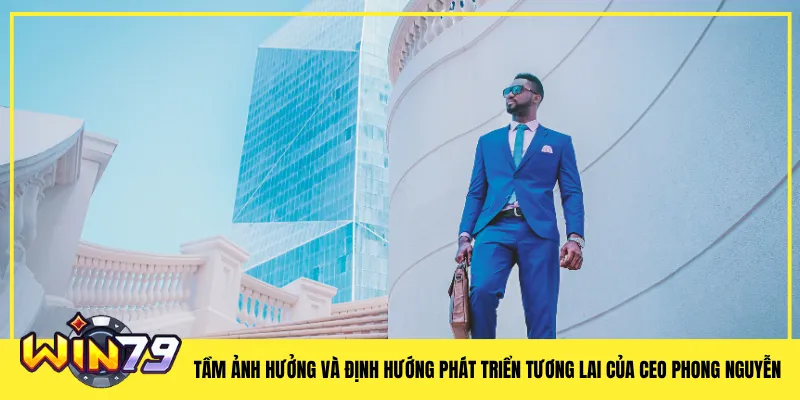 Tầm ảnh hưởng và định hướng phát triển tương lai của CEO Phong Nguyễn