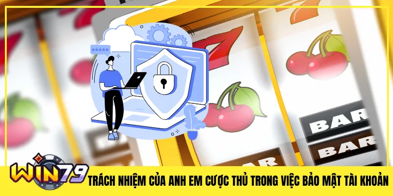 Trách Nhiệm Của Anh Em Cược Thủ Trong Việc Bảo Mật Tài Khoản