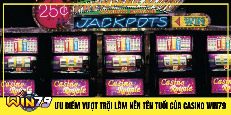 Ưu điểm vượt trội làm nên tên tuổi của Casino Win79